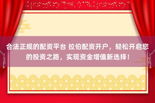 合法正规的配资平台 拉伯配资开户，轻松开启您的投资之路，实现资金增值新选择！