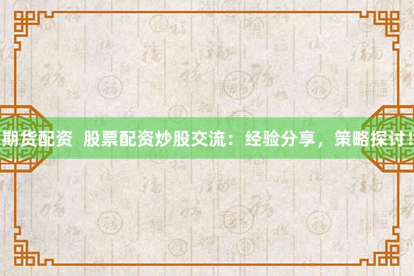 期货配资  股票配资炒股交流：经验分享，策略探讨！