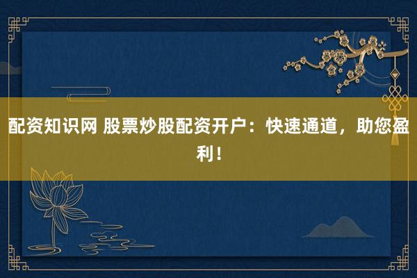 配资知识网 股票炒股配资开户：快速通道，助您盈利！