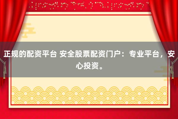 正规的配资平台 安全股票配资门户：专业平台，安心投资。
