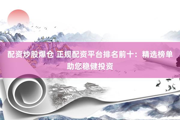 配资炒股爆仓 正规配资平台排名前十：精选榜单助您稳健投资