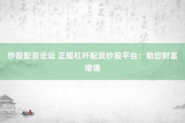 炒股配资论坛 正规杠杆配资炒股平台：助您财富增值
