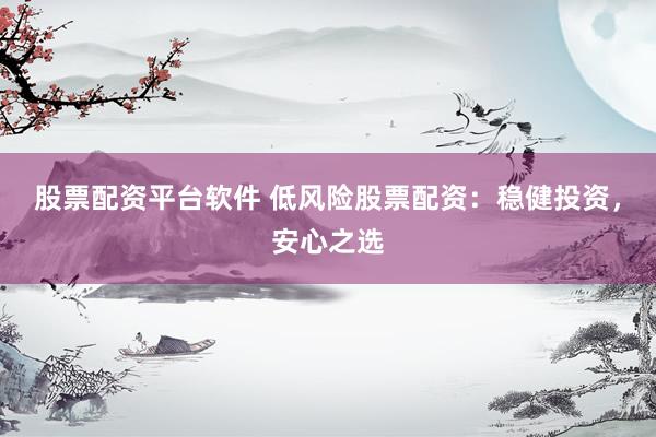 股票配资平台软件 低风险股票配资：稳健投资，安心之选
