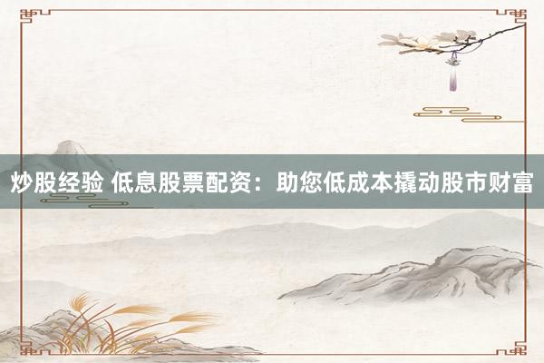 炒股经验 低息股票配资：助您低成本撬动股市财富