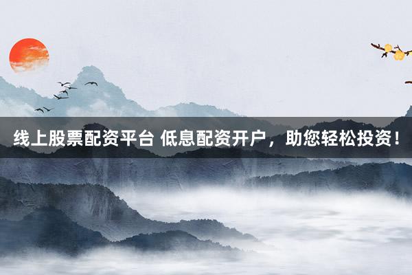 线上股票配资平台 低息配资开户，助您轻松投资！