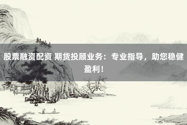 股票融资配资 期货投顾业务：专业指导，助您稳健盈利！