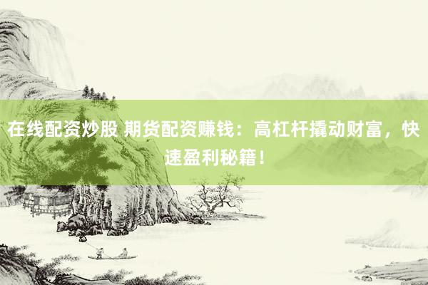 在线配资炒股 期货配资赚钱：高杠杆撬动财富，快速盈利秘籍！