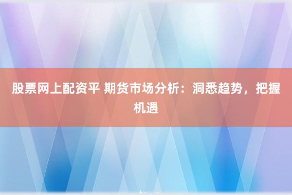 股票网上配资平 期货市场分析：洞悉趋势，把握机遇
