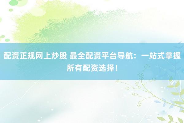 配资正规网上炒股 最全配资平台导航：一站式掌握所有配资选择！