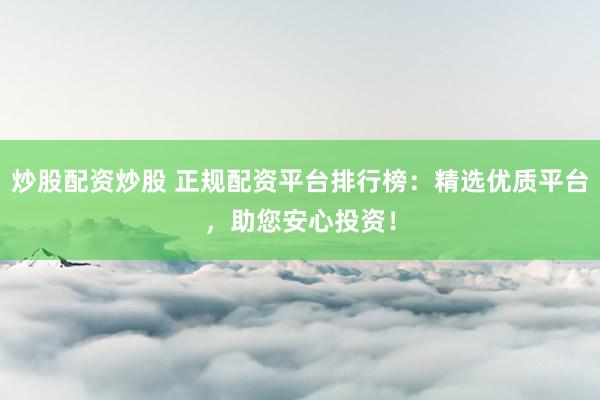 炒股配资炒股 正规配资平台排行榜：精选优质平台，助您安心投资！