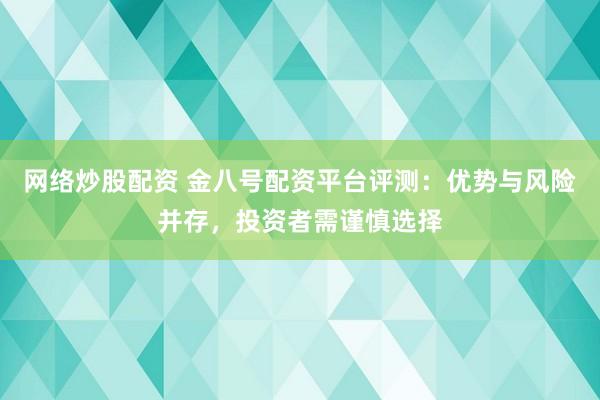 网络炒股配资 金八号配资平台评测：优势与风险并存，投资者需谨慎选择