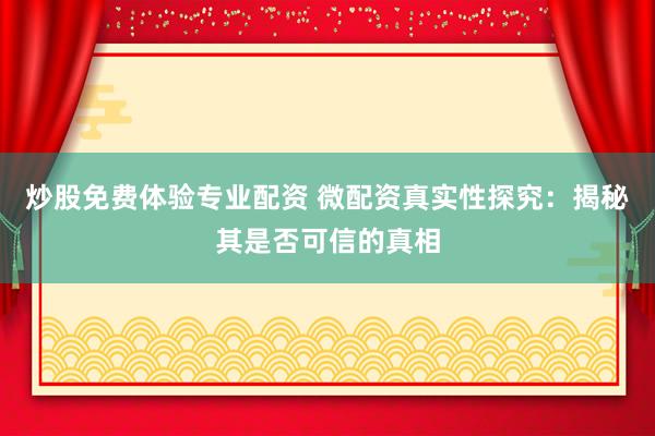 炒股免费体验专业配资 微配资真实性探究：揭秘其是否可信的真相