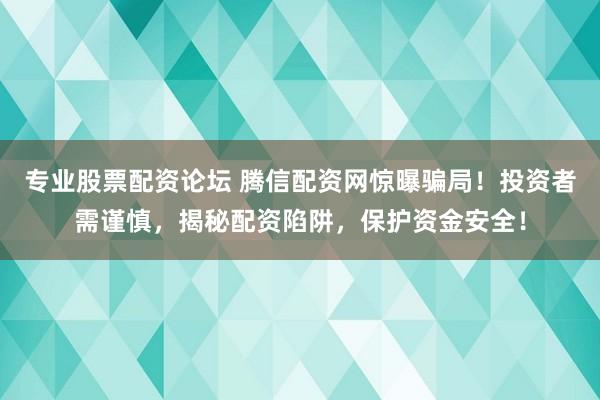 专业股票配资论坛 腾信配资网惊曝骗局！投资者需谨慎，揭秘配资陷阱，保护资金安全！