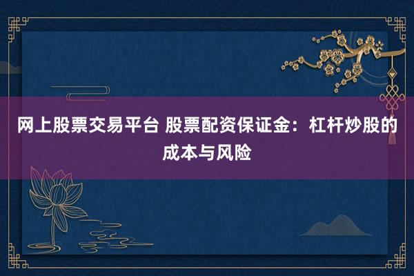 网上股票交易平台 股票配资保证金：杠杆炒股的成本与风险