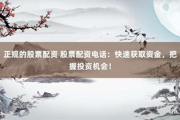 正规的股票配资 股票配资电话：快速获取资金，把握投资机会！