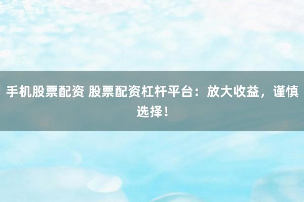手机股票配资 股票配资杠杆平台：放大收益，谨慎选择！