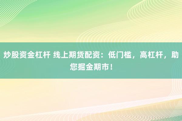 炒股资金杠杆 线上期货配资：低门槛，高杠杆，助您掘金期市！