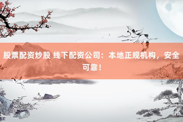 股票配资炒股 线下配资公司：本地正规机构，安全可靠！