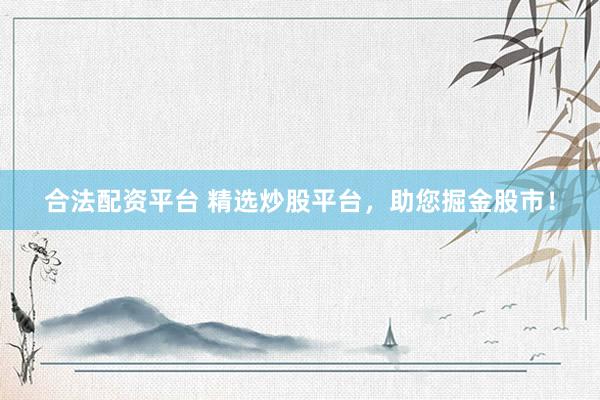 合法配资平台 精选炒股平台，助您掘金股市！