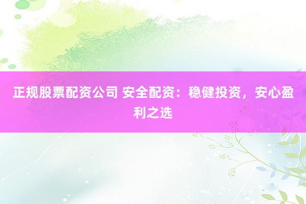 正规股票配资公司 安全配资：稳健投资，安心盈利之选