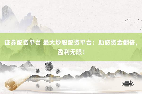 证券配资平台 最大炒股配资平台：助您资金翻倍，盈利无限！