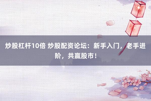 炒股杠杆10倍 炒股配资论坛：新手入门，老手进阶，共赢股市！
