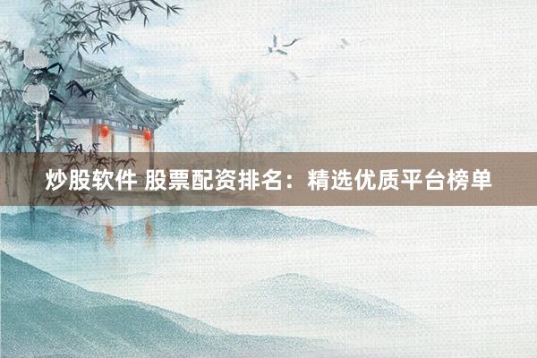 炒股软件 股票配资排名：精选优质平台榜单