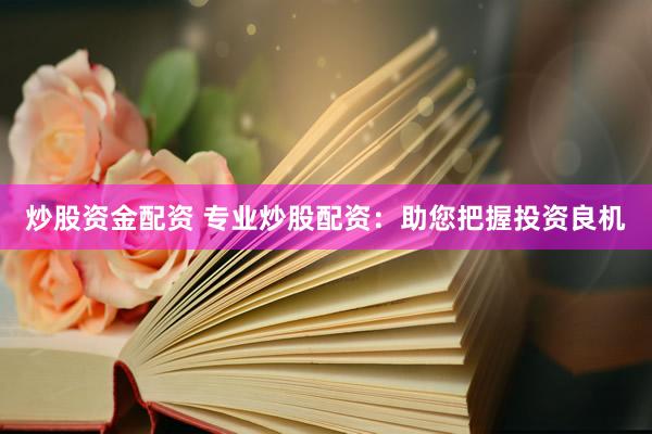 炒股资金配资 专业炒股配资：助您把握投资良机