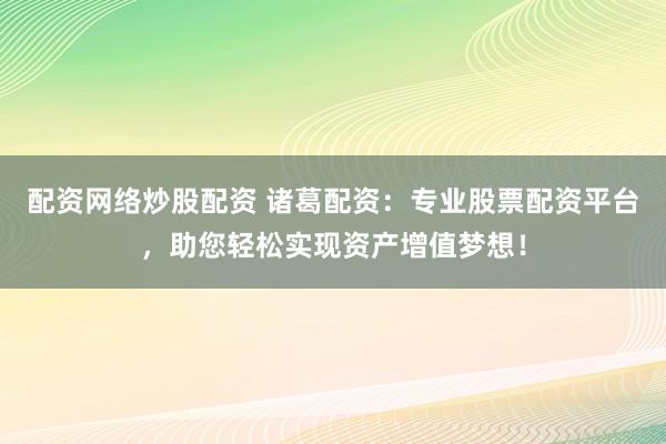 配资网络炒股配资 诸葛配资：专业股票配资平台，助您轻松实现资产增值梦想！