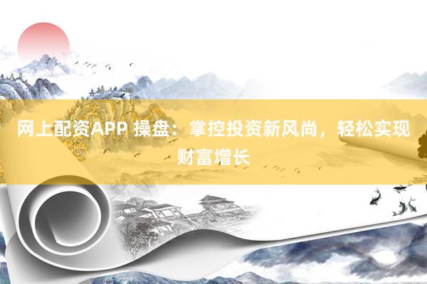 网上配资APP 操盘：掌控投资新风尚，轻松实现财富增长