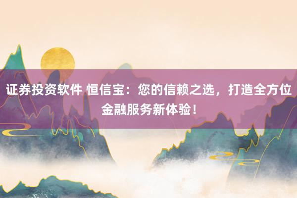 证券投资软件 恒信宝：您的信赖之选，打造全方位金融服务新体验！