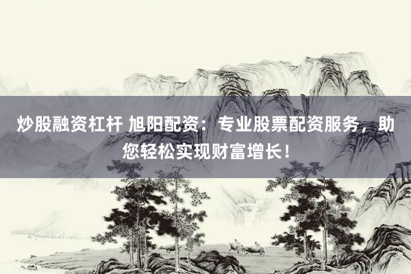 炒股融资杠杆 旭阳配资：专业股票配资服务，助您轻松实现财富增长！