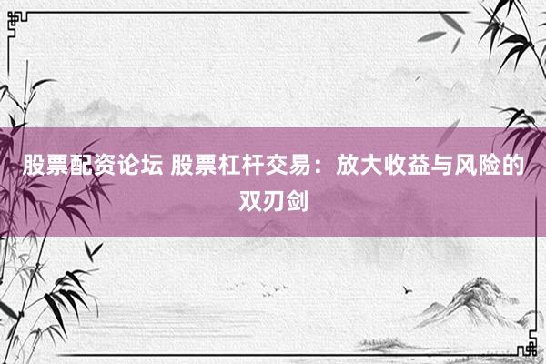 股票配资论坛 股票杠杆交易：放大收益与风险的双刃剑