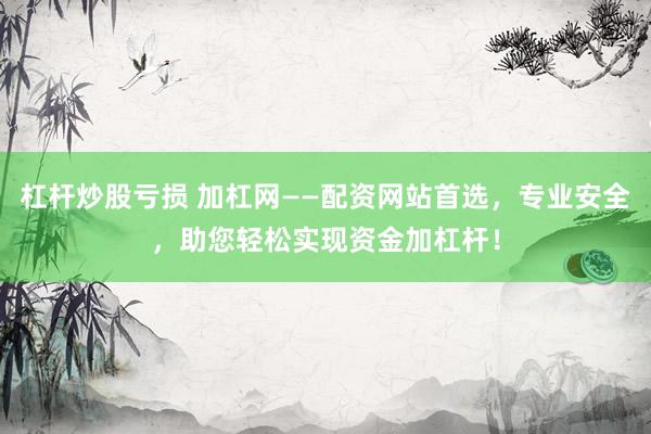 杠杆炒股亏损 加杠网——配资网站首选，专业安全，助您轻松实现资金加杠杆！