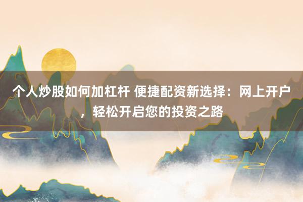 个人炒股如何加杠杆 便捷配资新选择：网上开户，轻松开启您的投资之路