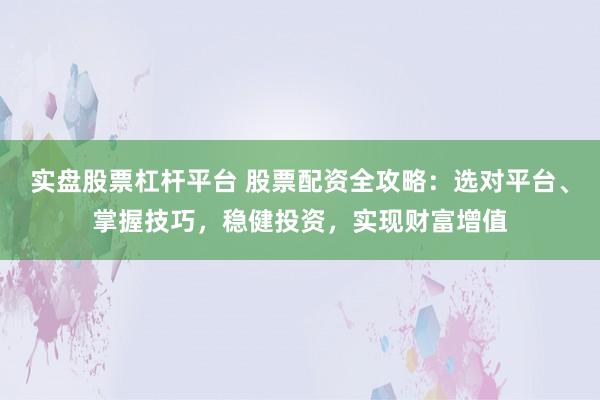 实盘股票杠杆平台 股票配资全攻略：选对平台、掌握技巧，稳健投资，实现财富增值
