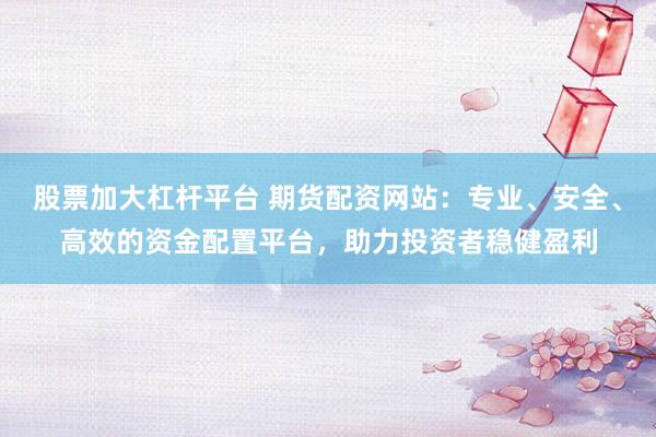 股票加大杠杆平台 期货配资网站：专业、安全、高效的资金配置平台，助力投资者稳健盈利