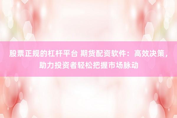 股票正规的杠杆平台 期货配资软件：高效决策，助力投资者轻松把握市场脉动
