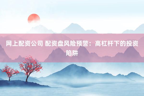 网上配资公司 配资盘风险预警：高杠杆下的投资陷阱
