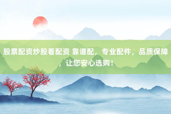 股票配资炒股看配资 靠谱配，专业配件，品质保障，让您安心选购！