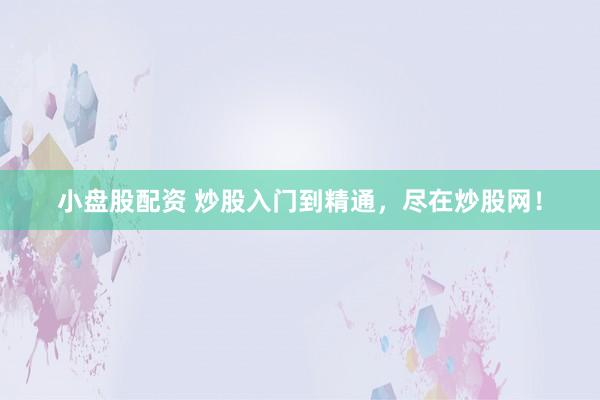 小盘股配资 炒股入门到精通，尽在炒股网！
