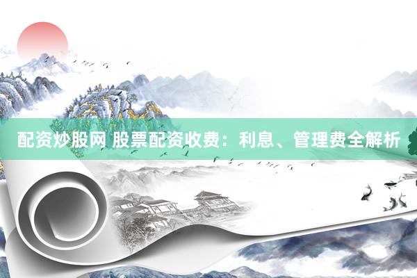 配资炒股网 股票配资收费：利息、管理费全解析