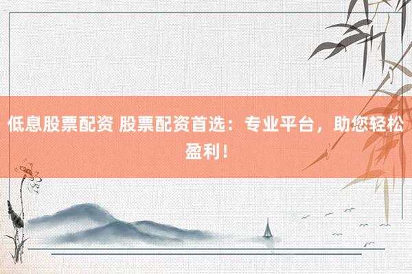 低息股票配资 股票配资首选：专业平台，助您轻松盈利！