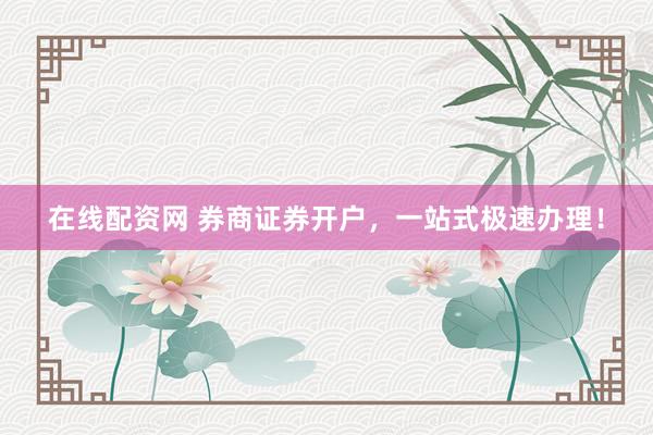 在线配资网 券商证券开户，一站式极速办理！