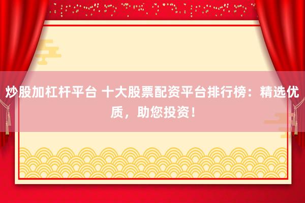 炒股加杠杆平台 十大股票配资平台排行榜：精选优质，助您投资！