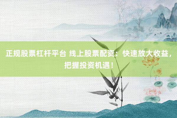 正规股票杠杆平台 线上股票配资：快速放大收益，把握投资机遇！