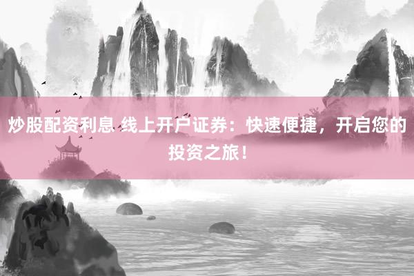 炒股配资利息 线上开户证券：快速便捷，开启您的投资之旅！