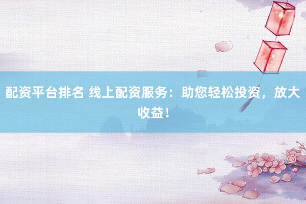 配资平台排名 线上配资服务：助您轻松投资，放大收益！
