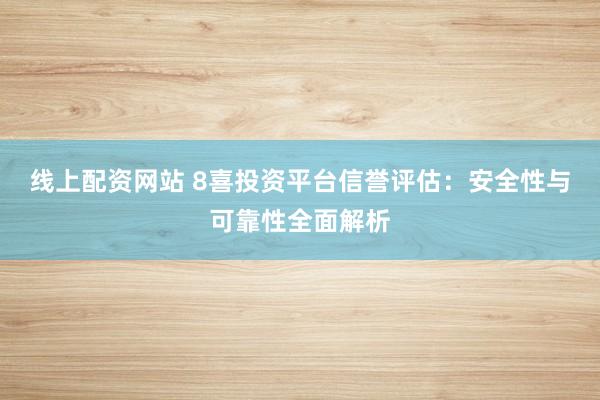 线上配资网站 8喜投资平台信誉评估：安全性与可靠性全面解析