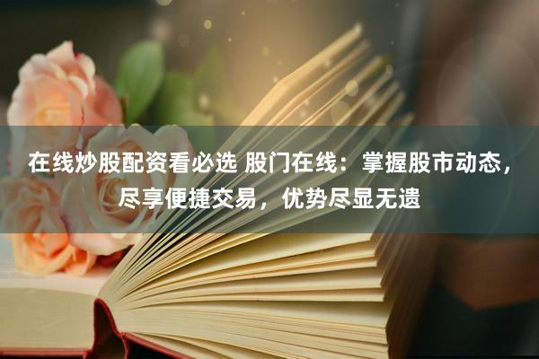 在线炒股配资看必选 股门在线：掌握股市动态，尽享便捷交易，优势尽显无遗